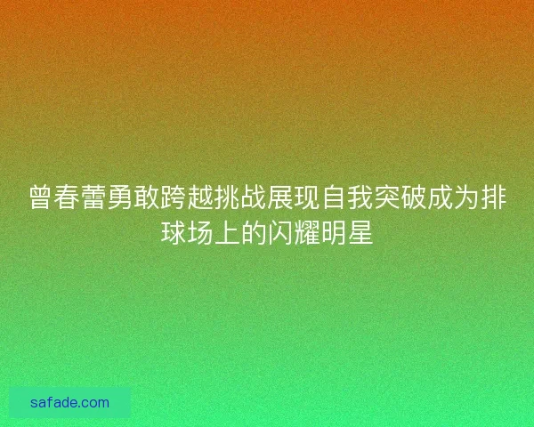 曾春蕾勇敢跨越挑战展现自我突破成为排球场上的闪耀明星 曾春蕾勇敢跨越挑战展现自我突破成为排球场上的闪耀明星
