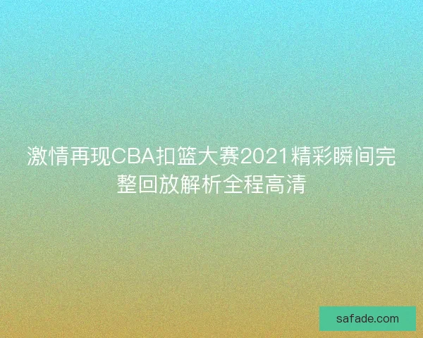 激情再现CBA扣篮大赛2021精彩瞬间完整回放解析全程高清