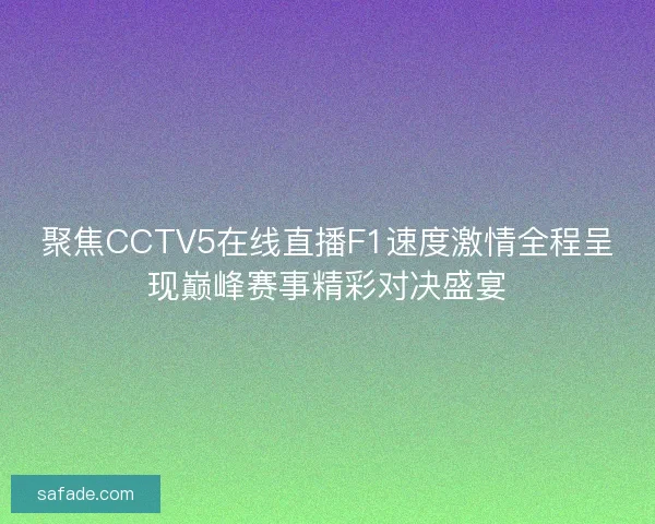 聚焦CCTV5在线直播F1速度激情全程呈现巅峰赛事精彩对决盛宴 聚焦CCTV5在线直播F1速度激情全程呈现巅峰赛事精彩对决盛宴