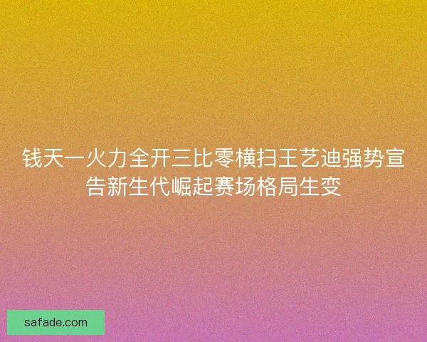 钱天一火力全开三比零横扫王艺迪强势宣告新生代崛起赛场格局生变 钱天一火力全开三比零横扫王艺迪强势宣告新生代崛起赛场格局生变