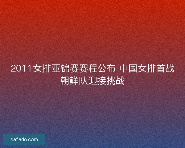 2011女排亚锦赛赛程公布 中国女排首战朝鲜队迎接挑战 2011女排亚锦赛赛程公布 中国女排首战朝鲜队迎接挑战