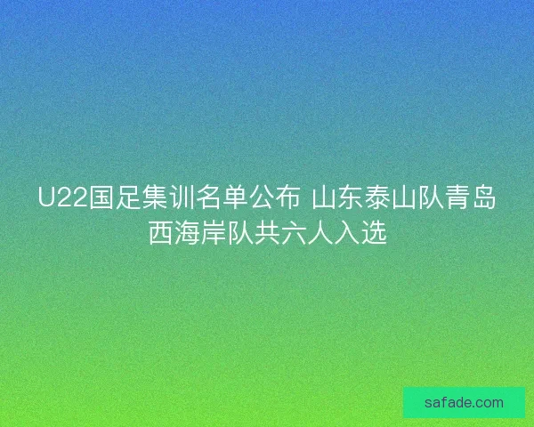 U22国足集训名单公布 山东泰山队青岛西海岸队共六人入选 U22国足集训名单公布 山东泰山队青岛西海岸队共六人入选