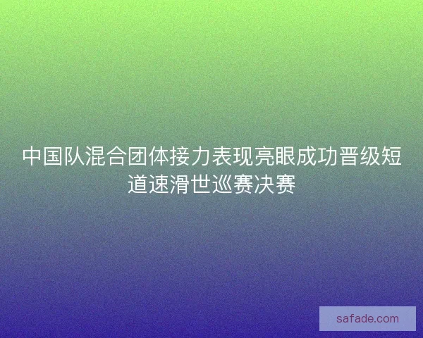 中国队混合团体接力表现亮眼成功晋级短道速滑世巡赛决赛