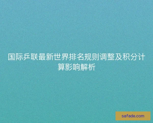 国际乒联最新世界排名规则调整及积分计算影响解析 国际乒联最新世界排名规则调整及积分计算影响解析