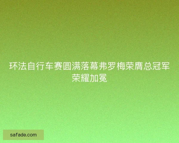 环法自行车赛圆满落幕弗罗梅荣膺总冠军荣耀加冕
