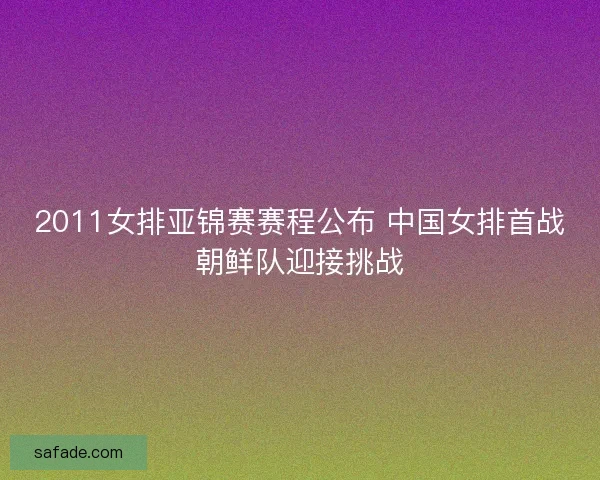 2011女排亚锦赛赛程公布 中国女排首战朝鲜队迎接挑战