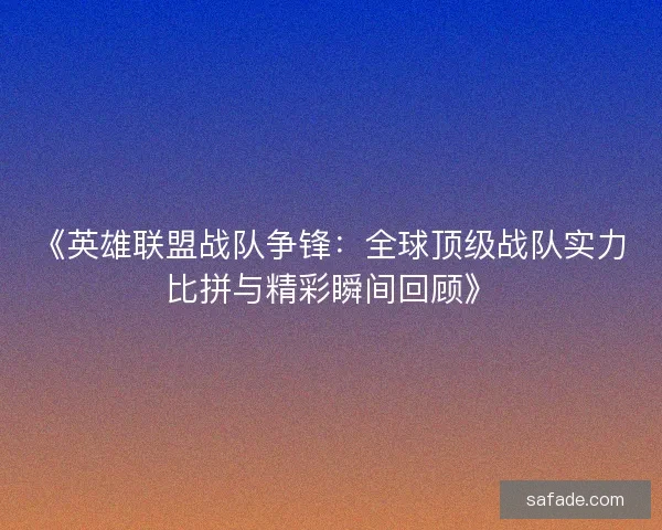 《英雄联盟战队争锋:全球顶级战队实力比拼与精彩瞬间回顾》 《英雄联盟战队争锋:全球顶级战队实力比拼与精彩瞬间回顾》