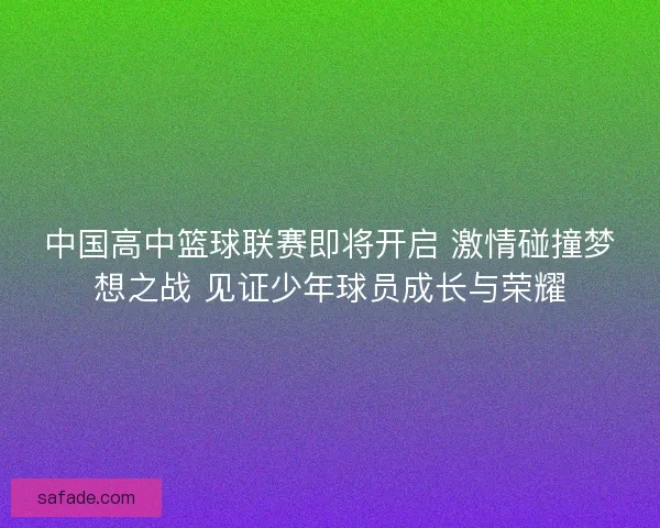 中国高中篮球联赛即将开启 激情碰撞梦想之战 见证少年球员成长与荣耀