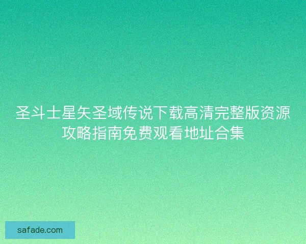圣斗士星矢圣域传说下载高清完整版资源攻略指南免费观看地址合集 圣斗士星矢圣域传说下载高清完整版资源攻略指南免费观看地址合集