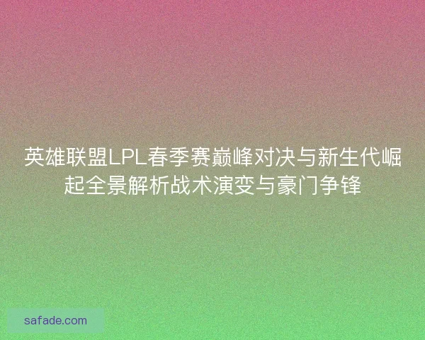 英雄联盟LPL春季赛巅峰对决与新生代崛起全景解析战术演变与豪门争锋 英雄联盟LPL春季赛巅峰对决与新生代崛起全景解析战术演变与豪门争锋