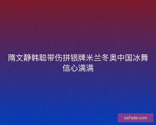 隋文静韩聪带伤拼银牌米兰冬奥中国冰舞信心满满