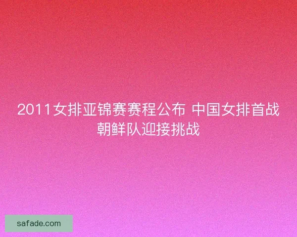 2011女排亚锦赛赛程公布 中国女排首战朝鲜队迎接挑战 2011女排亚锦赛赛程公布 中国女排首战朝鲜队迎接挑战