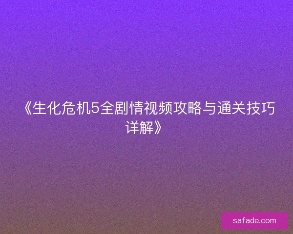 《生化危机5全剧情视频攻略与通关技巧详解》 《生化危机5全剧情视频攻略与通关技巧详解》