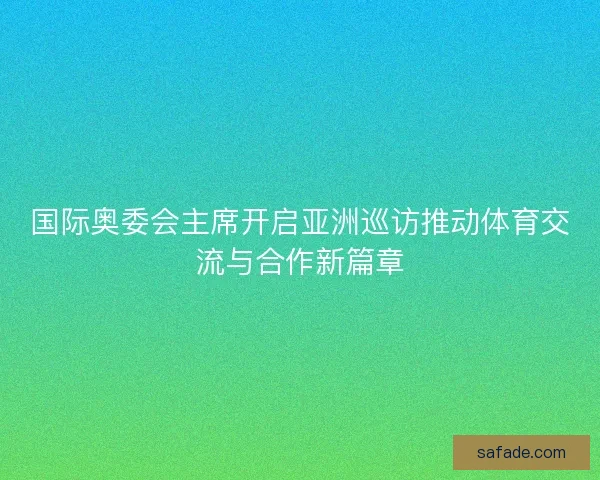 国际奥委会主席开启亚洲巡访推动体育交流与合作新篇章 国际奥委会主席开启亚洲巡访推动体育交流与合作新篇章