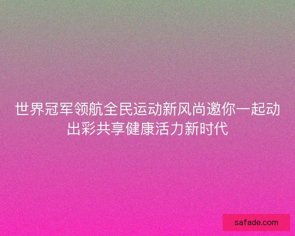 世界冠军领航全民运动新风尚邀你一起动出彩共享健康活力新时代 世界冠军领航全民运动新风尚邀你一起动出彩共享健康活力新时代
