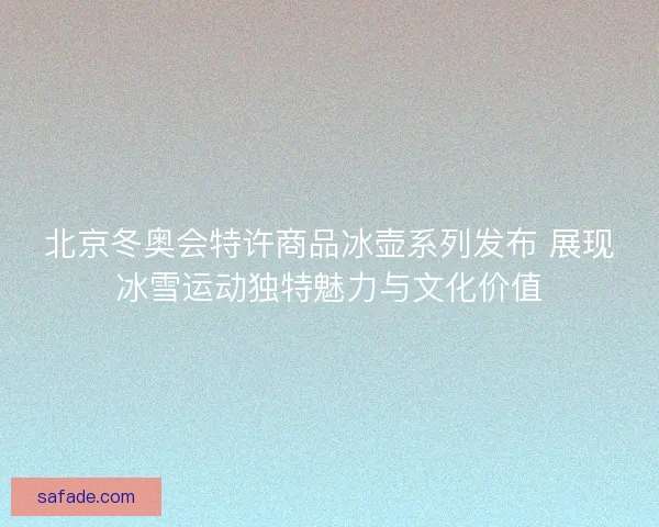 北京冬奥会特许商品冰壶系列发布 展现冰雪运动独特魅力与文化价值 北京冬奥会特许商品冰壶系列发布 展现冰雪运动独特魅力与文化价值