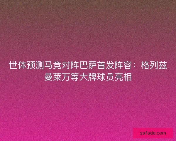 世体预测马竞对阵巴萨首发阵容:格列兹曼莱万等大牌球员亮相 世体预测马竞对阵巴萨首发阵容:格列兹曼莱万等大牌球员亮相
