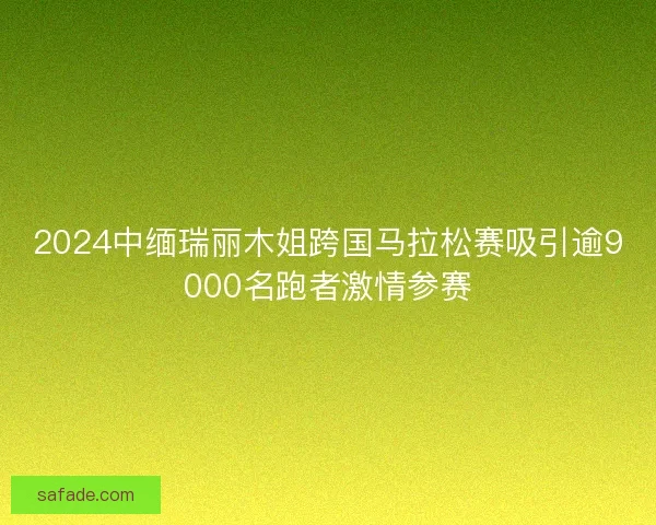 2024中缅瑞丽木姐跨国马拉松赛吸引逾9000名跑者激情参赛 2024中缅瑞丽木姐跨国马拉松赛吸引逾9000名跑者激情参赛