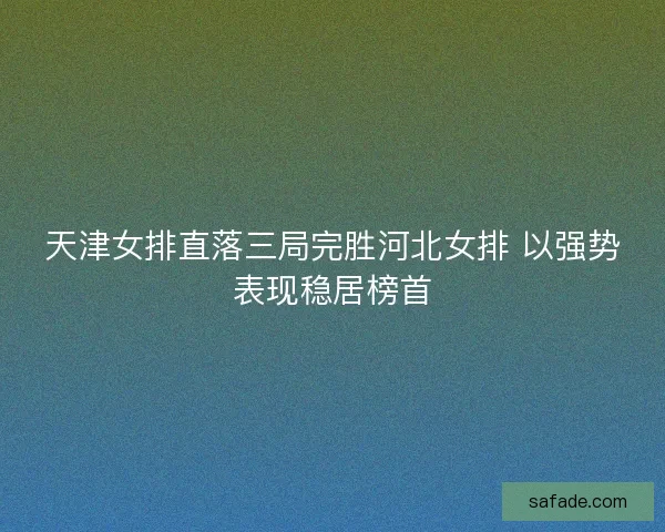 天津女排直落三局完胜河北女排 以强势表现稳居榜首 天津女排直落三局完胜河北女排 以强势表现稳居榜首