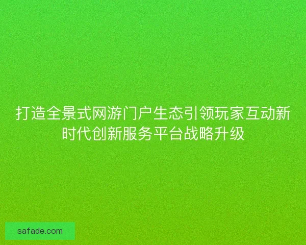 打造全景式网游门户生态引领玩家互动新时代创新服务平台战略升级 打造全景式网游门户生态引领玩家互动新时代创新服务平台战略升级
